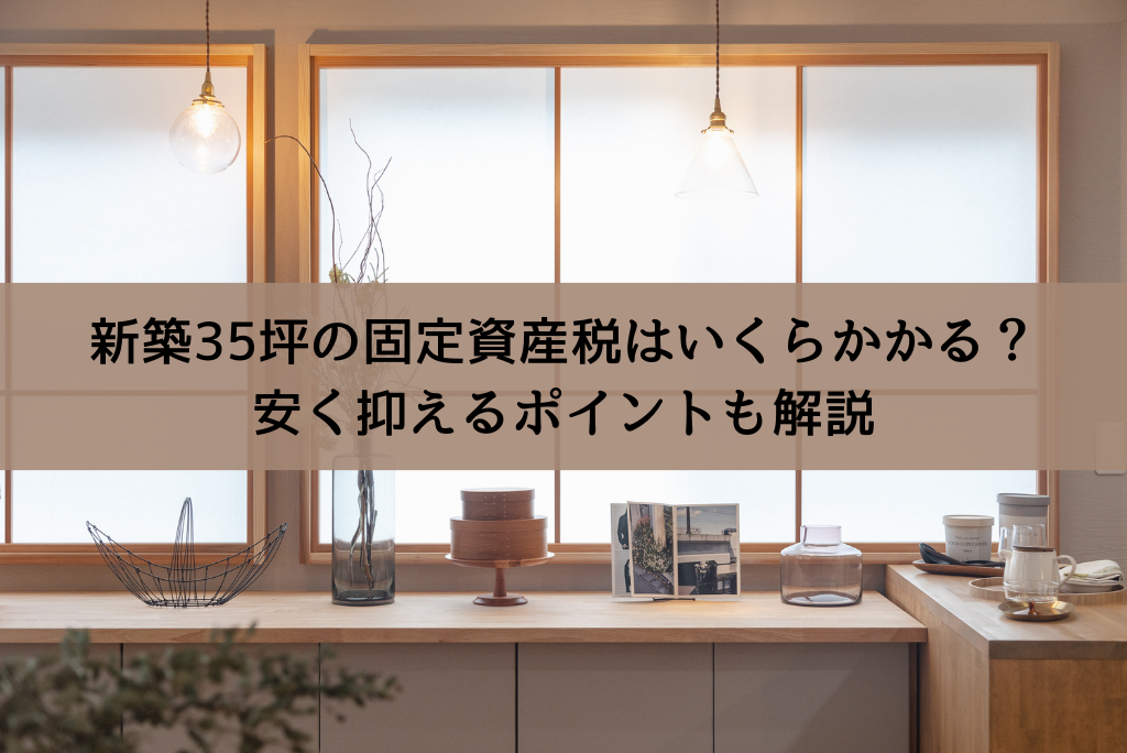 新築35坪の固定資産税はいくらかかる？安く抑えるポイントも