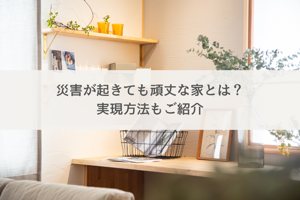 災害が起きても頑丈な家とは？実現方法もご紹介