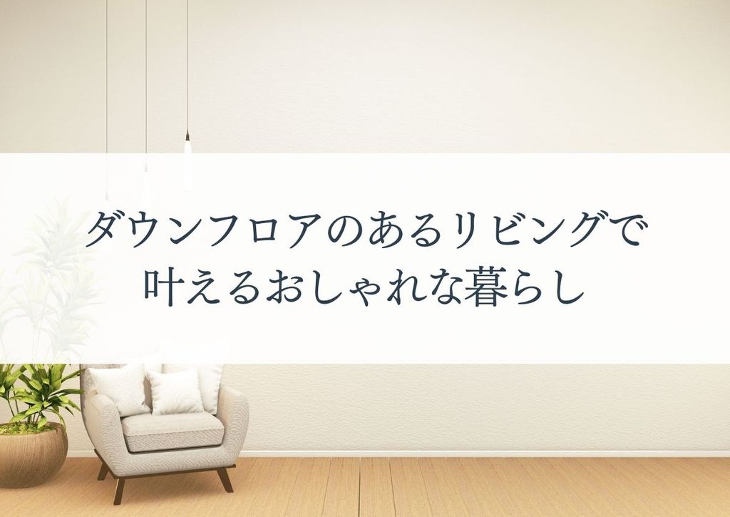 ダウンフロアのあるリビングで叶えるおしゃれな暮らし