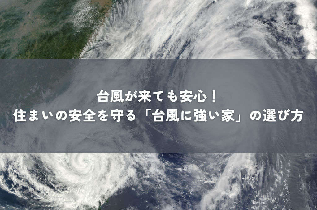 台風が来ても安心！住まいの安全を守る「台風に強い家」の選び方