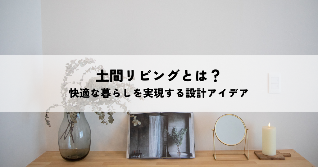 土間リビングとは？快適な暮らしを実現する設計アイデア