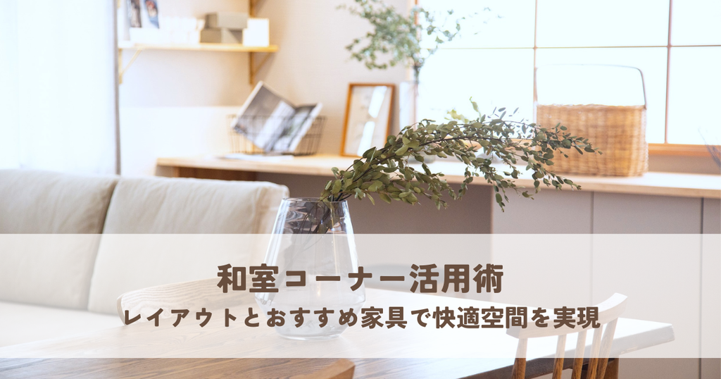 和室コーナー活用術！レイアウトとおすすめ家具で快適空間を実現