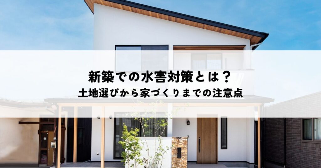 新築での水害対策とは？土地選びから家づくりまでの注意点